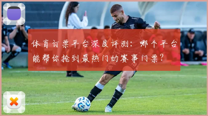 体育订票平台深度评测：哪个平台能帮你抢到最热门的赛事门票？