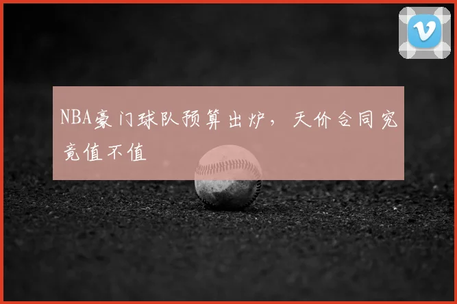 NBA豪门球队预算出炉，天价合同究竟值不值