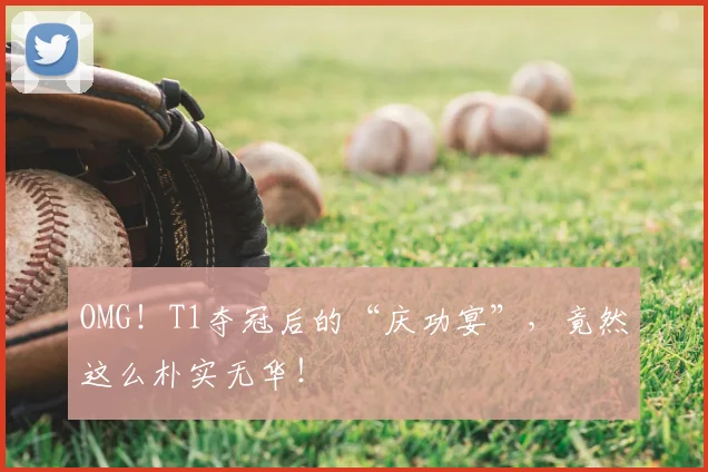 OMG！T1夺冠后的“庆功宴”，竟然这么朴实无华！