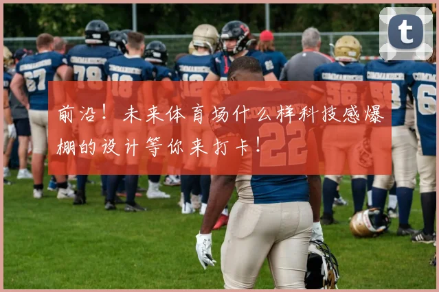 前沿！未来体育场什么样科技感爆棚的设计等你来打卡！