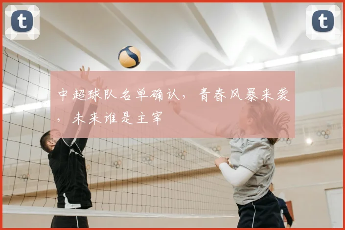 中超球队名单确认,青春风暴来袭,未来谁是主宰