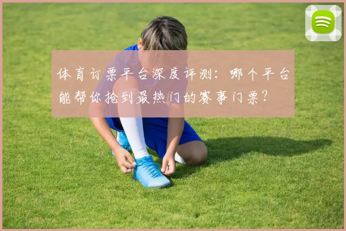 体育订票平台深度评测：哪个平台能帮你抢到最热门的赛事门票？