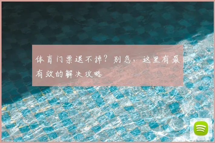 体育门票退不掉？别急，这里有最有效的解决攻略