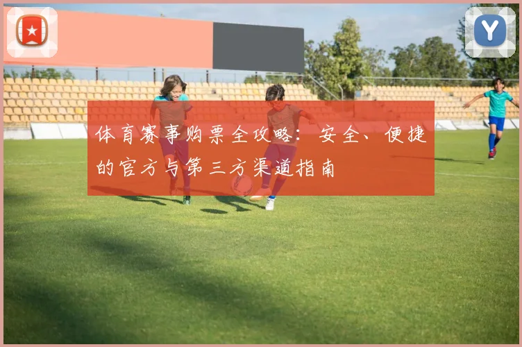 体育赛事购票全攻略：安全、便捷的官方与第三方渠道指南
