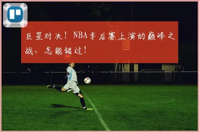巨星对决!NBA季后赛上演的巅峰之战,怎能错过!