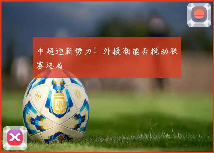中超迎新势力！外援潮能否搅动联赛格局