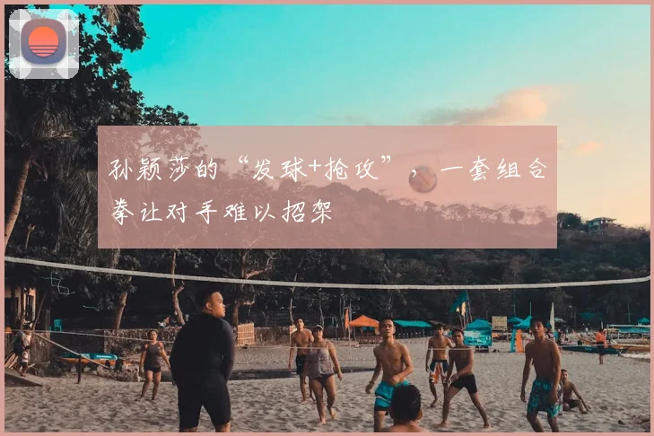 孙颖莎的“发球+抢攻”,一套组合拳让对手难以招架