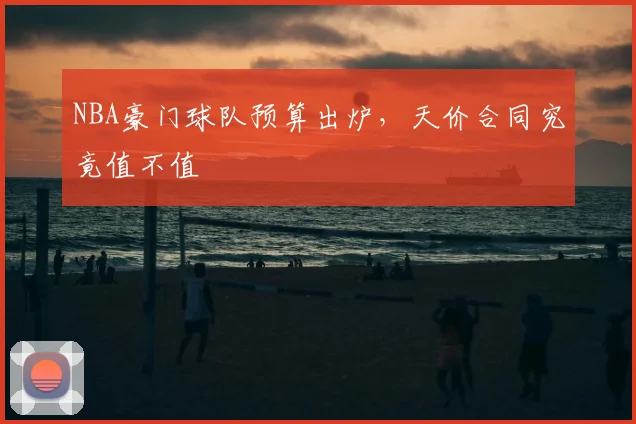 NBA豪门球队预算出炉，天价合同究竟值不值