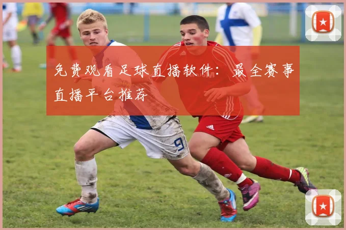 免费观看足球直播软件:最全赛事直播平台推荐