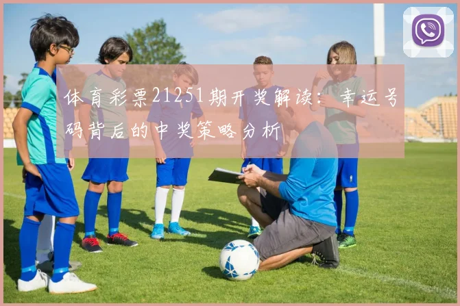 体育彩票21251期开奖解读：幸运号码背后的中奖策略分析