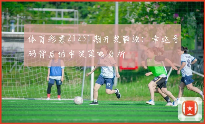 体育彩票21251期开奖解读:幸运号码背后的中奖策略分析