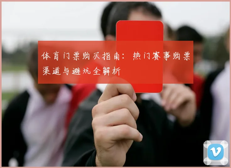 体育门票购买指南:热门赛事购票渠道与避坑全解析
