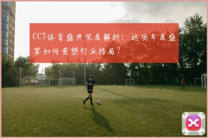 CCT体育盛典深度解析：这场年度盛宴如何重塑行业格局？