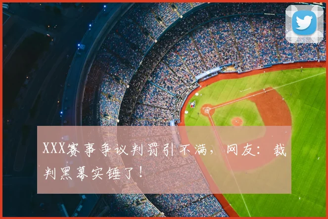 XXX赛事争议判罚引不满，网友：裁判黑幕实锤了！