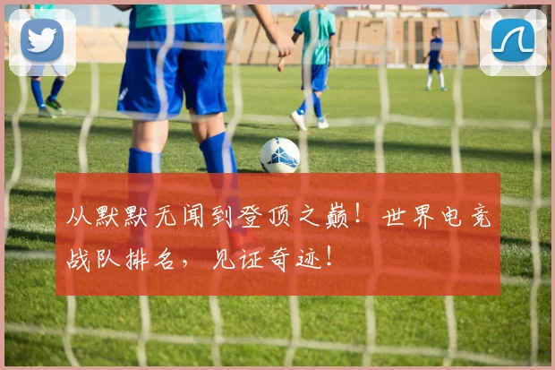 从默默无闻到登顶之巅！世界电竞战队排名，见证奇迹！