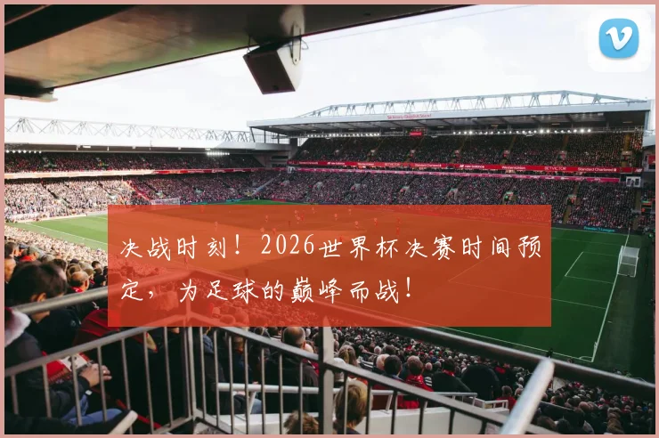 决战时刻!2026世界杯决赛时间预定,为足球的巅峰而战!