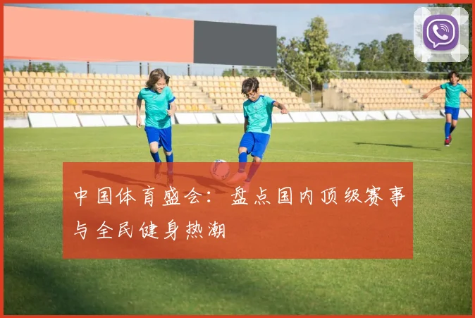 中国体育盛会：盘点国内顶级赛事与全民健身热潮