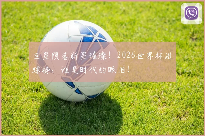 巨星陨落新星璀璨！2026世界杯进球榜，谁是时代的眼泪！