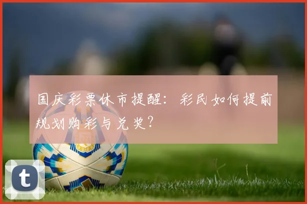 国庆彩票休市提醒:彩民如何提前规划购彩与兑奖?