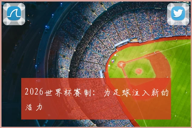 2026世界杯赛制：为足球注入新的活力