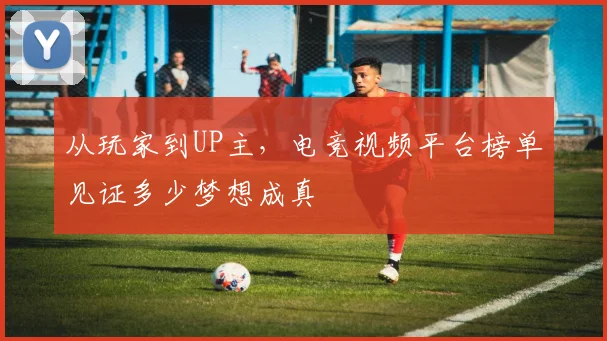 从玩家到UP主,电竞视频平台榜单见证多少梦想成真