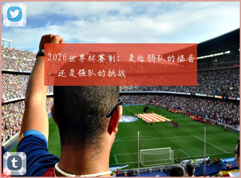 2026世界杯赛制：是给弱队的福音，还是强队的挑战